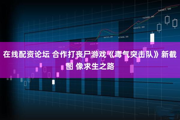 在线配资论坛 合作打丧尸游戏《毒气突击队》新截图 像求生之路