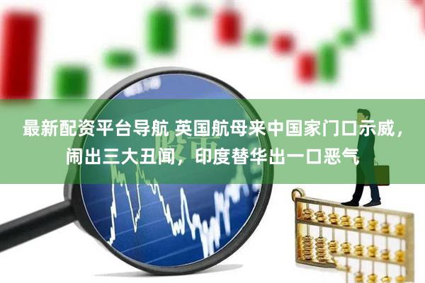 最新配资平台导航 英国航母来中国家门口示威，闹出三大丑闻，印度替华出一口恶气