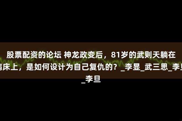 股票配资的论坛 神龙政变后，81岁的武则天躺在病床上，是如何设计为自己复仇的？_李显_武三思_李旦