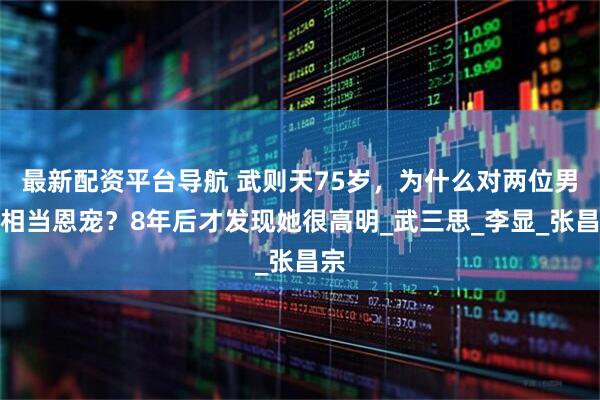 最新配资平台导航 武则天75岁，为什么对两位男子相当恩宠？8年后才发现她很高明_武三思_李显_张昌宗