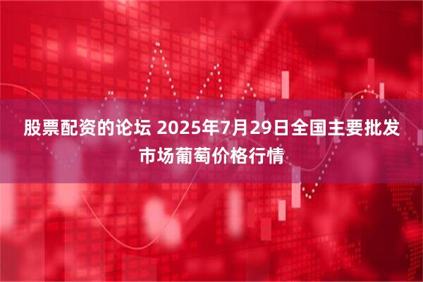 股票配资的论坛 2025年7月29日全国主要批发市场葡萄价格行情