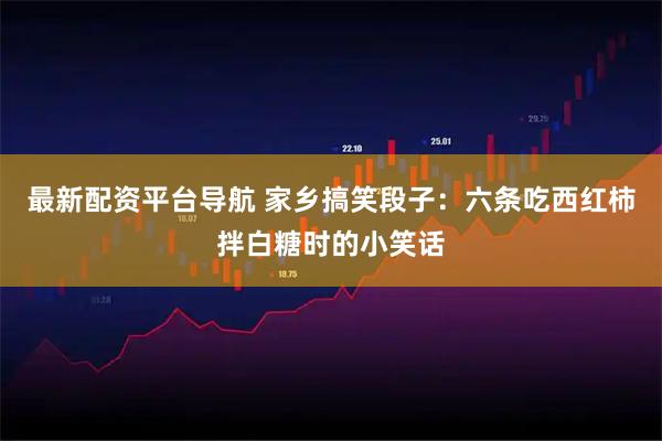 最新配资平台导航 家乡搞笑段子：六条吃西红柿拌白糖时的小笑话