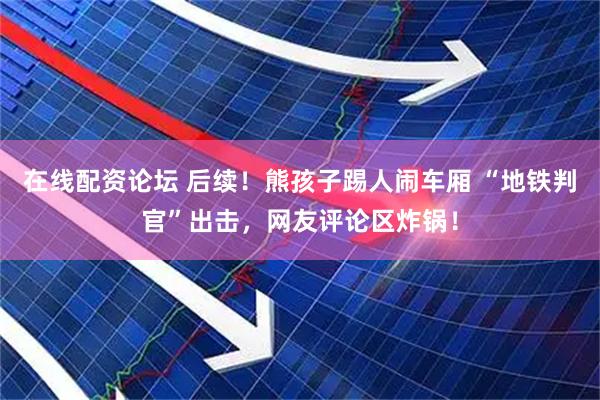 在线配资论坛 后续！熊孩子踢人闹车厢 “地铁判官”出击，网友评论区炸锅！