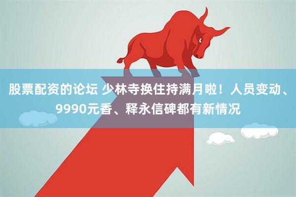 股票配资的论坛 少林寺换住持满月啦！人员变动、9990元香、释永信碑都有新情况