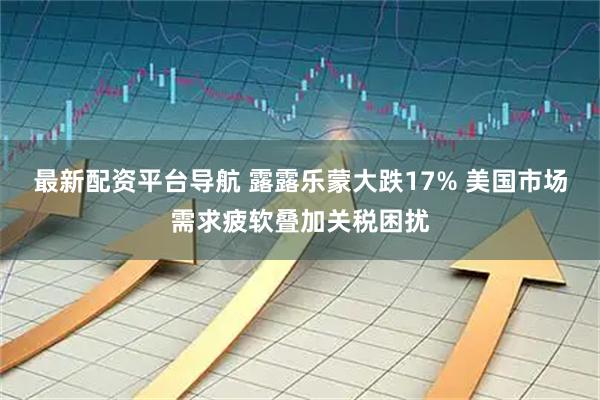 最新配资平台导航 露露乐蒙大跌17% 美国市场需求疲软叠加关税困扰