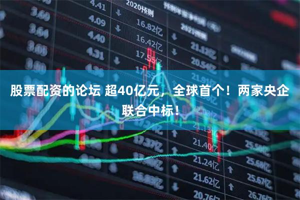股票配资的论坛 超40亿元，全球首个！两家央企联合中标！
