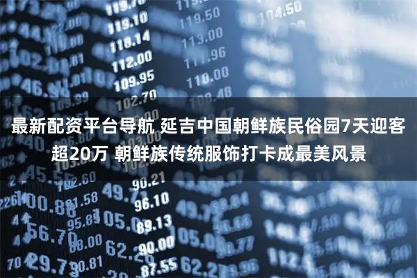 最新配资平台导航 延吉中国朝鲜族民俗园7天迎客超20万 朝鲜族传统服饰打卡成最美风景