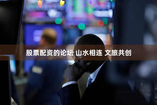 股票配资的论坛 山水相连 文旅共创