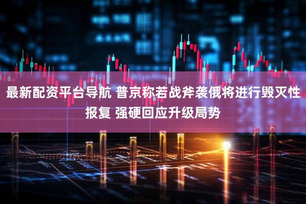 最新配资平台导航 普京称若战斧袭俄将进行毁灭性报复 强硬回应升级局势