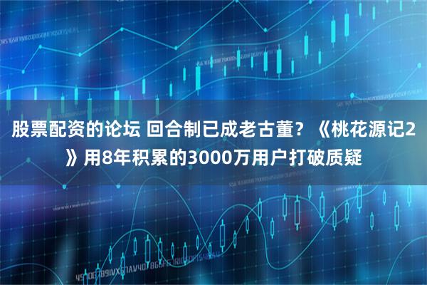 股票配资的论坛 回合制已成老古董？《桃花源记2》用8年积累的3000万用户打破质疑