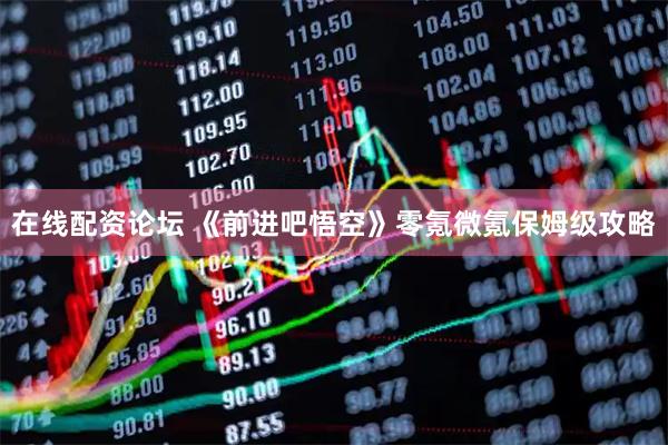 在线配资论坛 《前进吧悟空》零氪微氪保姆级攻略