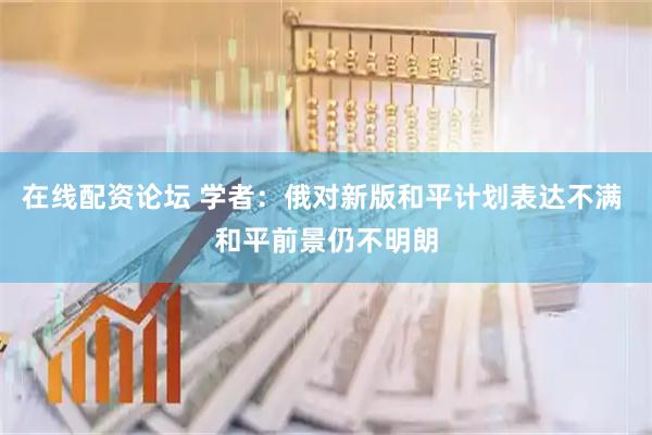 在线配资论坛 学者：俄对新版和平计划表达不满 和平前景仍不明朗