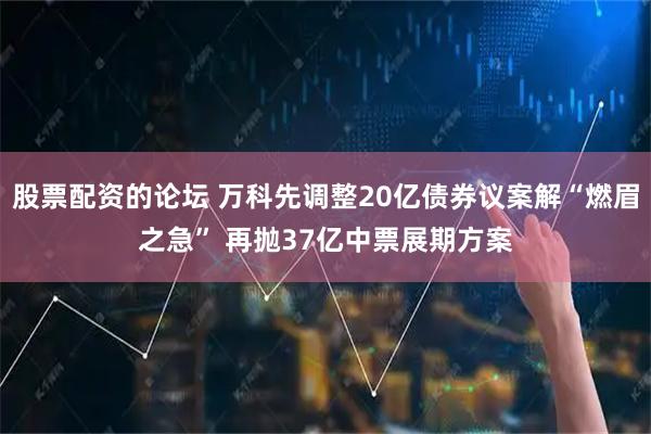 股票配资的论坛 万科先调整20亿债券议案解“燃眉之急” 再抛37亿中票展期方案
