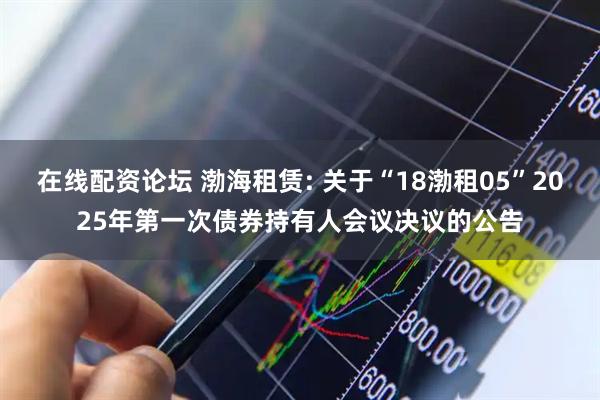 在线配资论坛 渤海租赁: 关于“18渤租05”2025年第一次债券持有人会议决议的公告