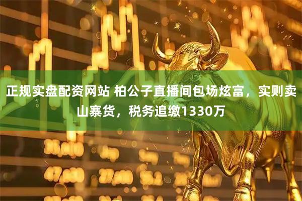 正规实盘配资网站 柏公子直播间包场炫富，实则卖山寨货，税务追缴1330万