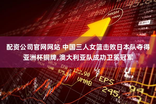 配资公司官网网站 中国三人女篮击败日本队夺得亚洲杯铜牌,澳大利亚队成功卫冕冠军