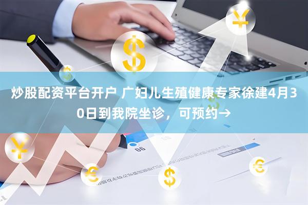炒股配资平台开户 广妇儿生殖健康专家徐建4月30日到我院坐诊，可预约→