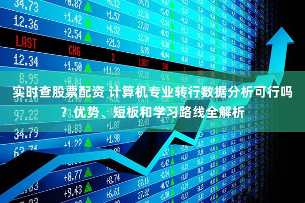 实时查股票配资 计算机专业转行数据分析可行吗？优势、短板和学习路线全解析