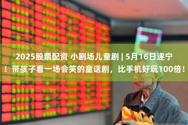 2025股票配资 小剧场儿童剧 | 5月16日遂宁！带孩子看一场会笑的童话剧，比手机好玩100倍！