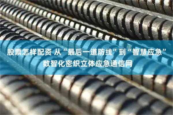 股票怎样配资 从“最后一道防线”到“智慧应急” 数智化密织立体应急通信网