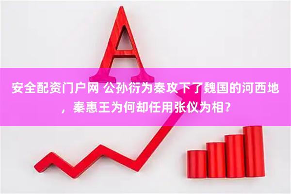 安全配资门户网 公孙衍为秦攻下了魏国的河西地，秦惠王为何却任用张仪为相？