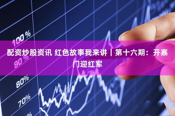 配资炒股资讯 红色故事我来讲｜第十六期：开寨门迎红军