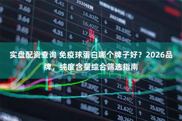 实盘配资查询 免疫球蛋白哪个牌子好？2026品牌，纯度含量综合筛选指南