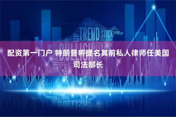 配资第一门户 特朗普将提名其前私人律师任美国司法部长